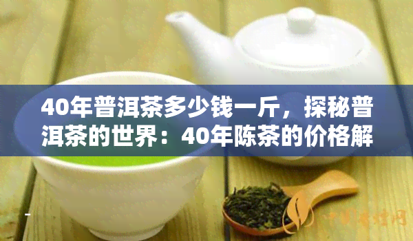 40年普洱茶多少钱一斤，探秘普洱茶的世界：40年陈茶的价格解析