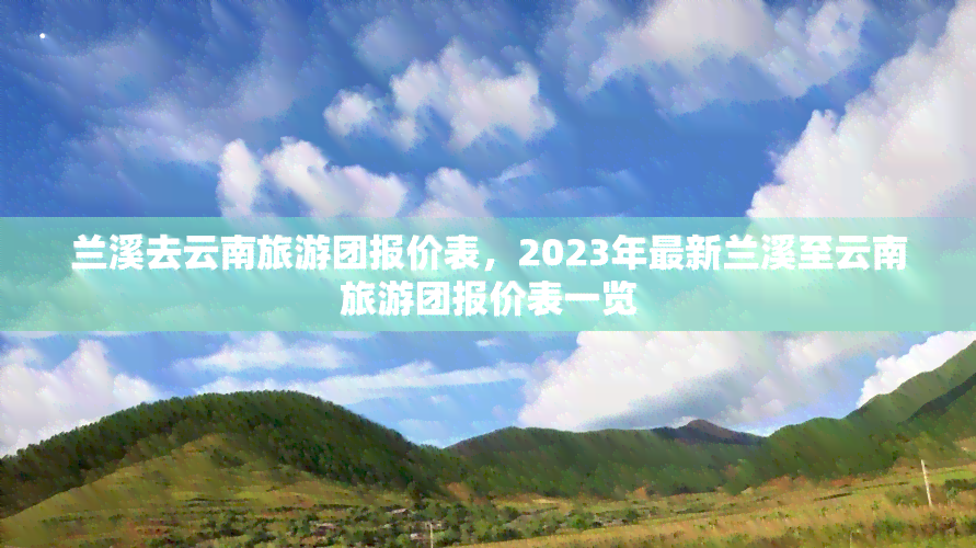 兰溪去云南旅游团报价表，2023年最新兰溪至云南旅游团报价表一览