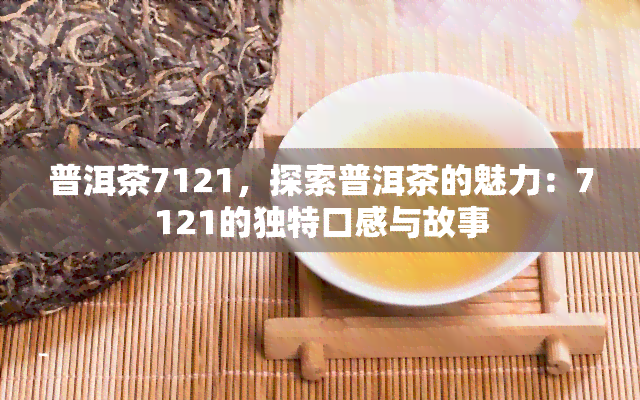 普洱茶7121，探索普洱茶的魅力：7121的独特口感与故事