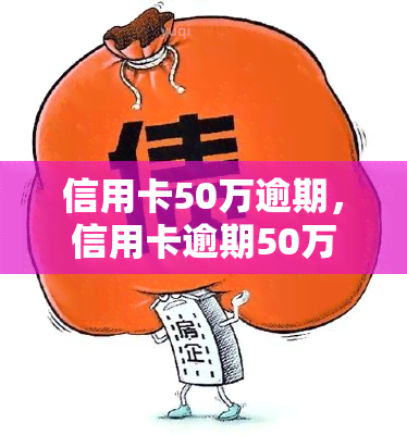 信用卡50万逾期，信用卡逾期50万元：如何应对高额债务？