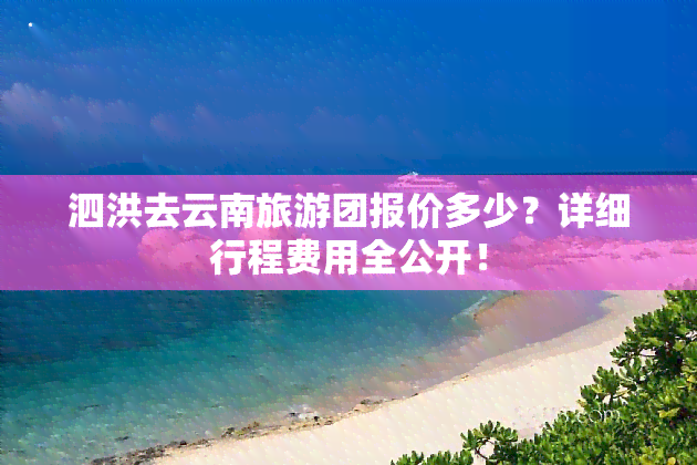 泗洪去云南旅游团报价多少？详细行程费用全公开！