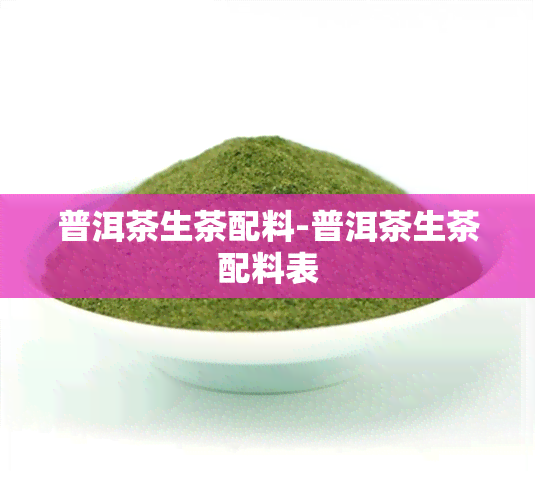 普洱茶生茶配料-普洱茶生茶配料表