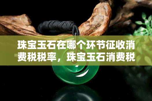 珠宝玉石在哪个环节征收消费税税率，珠宝玉石消费税：详解征税环节与税率