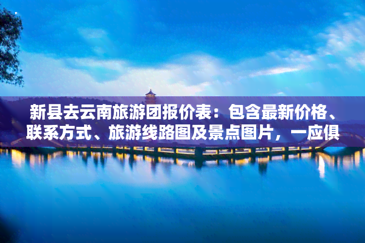 新县去云南旅游团报价表：包含最新价格、联系方式、旅游线路图及景点图片，一应俱全！