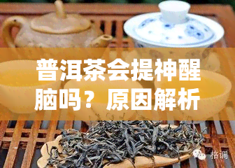 普洱茶会提神醒脑吗？原因解析与效果评估