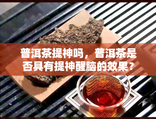 普洱茶提神吗，普洱茶是否具有提神醒脑的效果？