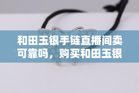 和田玉银手链直播间卖可靠吗，购买和田玉银手链：直播间的可靠性如何？