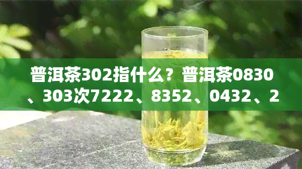 普洱茶302指什么？普洱茶0830、303次7222、8352、0432、2581等唛号解析与含义