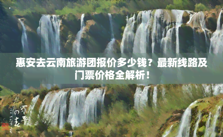 惠安去云南旅游团报价多少钱？最新线路及门票价格全解析！