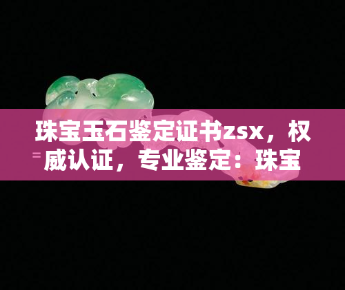 珠宝玉石鉴定证书zsx，权威认证，专业鉴定：珠宝玉石鉴定证书zsx详解