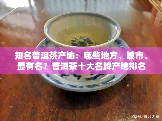 知名普洱茶产地：哪些地方、城市、最有名？普洱茶十大名牌产地排名