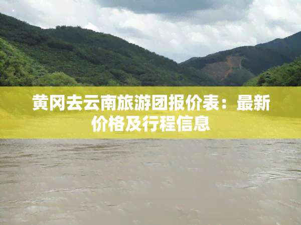 黄冈去云南旅游团报价表：最新价格及行程信息