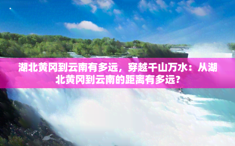 湖北黄冈到云南有多远，穿越千山万水：从湖北黄冈到云南的距离有多远？