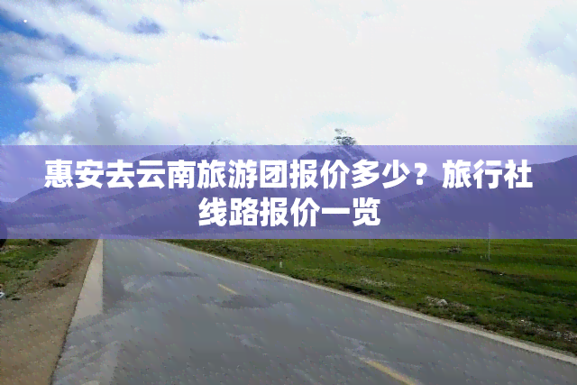 惠安去云南旅游团报价多少？旅行社线路报价一览