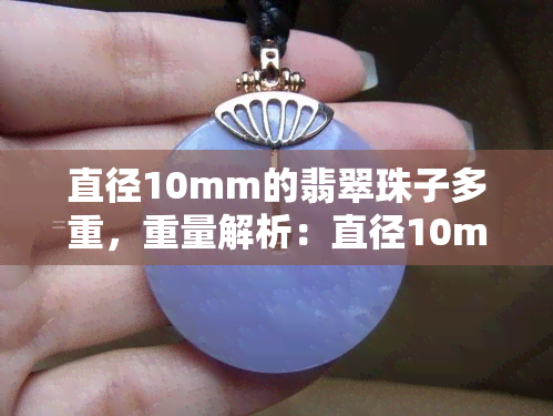 直径10mm的翡翠珠子多重，重量解析：直径10mm的翡翠珠子究竟有多重？