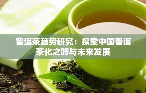 普洱茶趋势研究：探索中国普洱茶化之路与未来发展