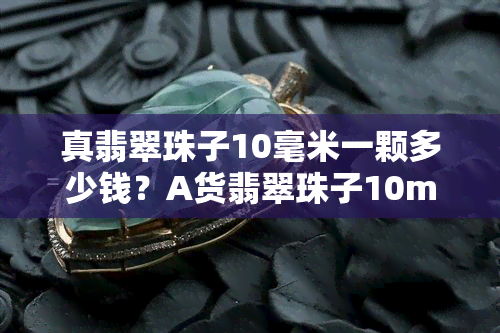 真翡翠珠子10毫米一颗多少钱？A货翡翠珠子10mm价格、重量与数量查询