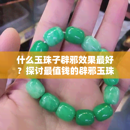 什么玉珠子辟邪效果更好？探讨最值钱的辟邪玉珠选择