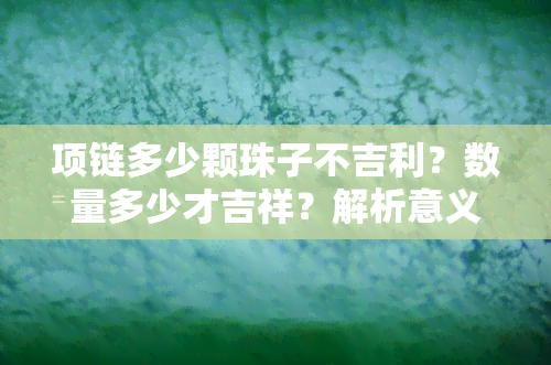 项链多少颗珠子不吉利？数量多少才吉祥？解析意义与更佳选择