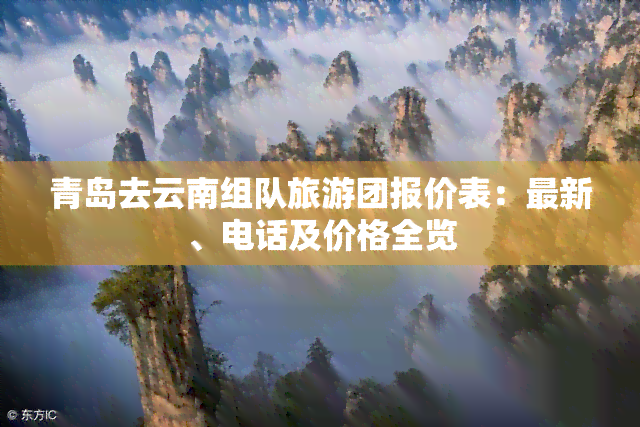 青岛去云南组队旅游团报价表：最新、电话及价格全览