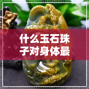 什么玉石珠子对身体更好配黄金-玉石珠子哪种好