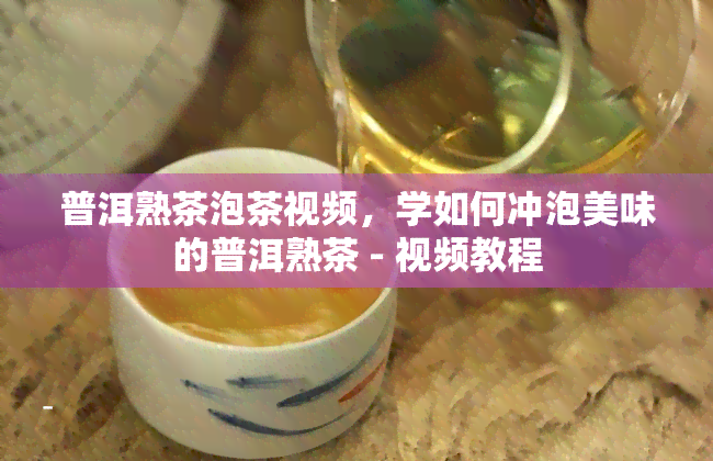 普洱熟茶泡茶视频，学如何冲泡美味的普洱熟茶 - 视频教程