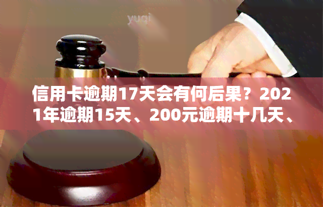 信用卡逾期17天会有何后果？2021年逾期15天、200元逾期十几天、15块逾期七天、300多元逾期11天的影响