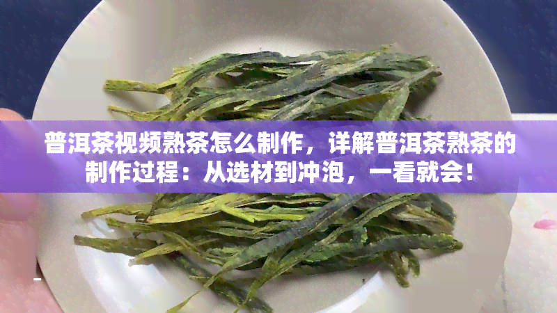 普洱茶视频熟茶怎么制作，详解普洱茶熟茶的制作过程：从选材到冲泡，一看就会！