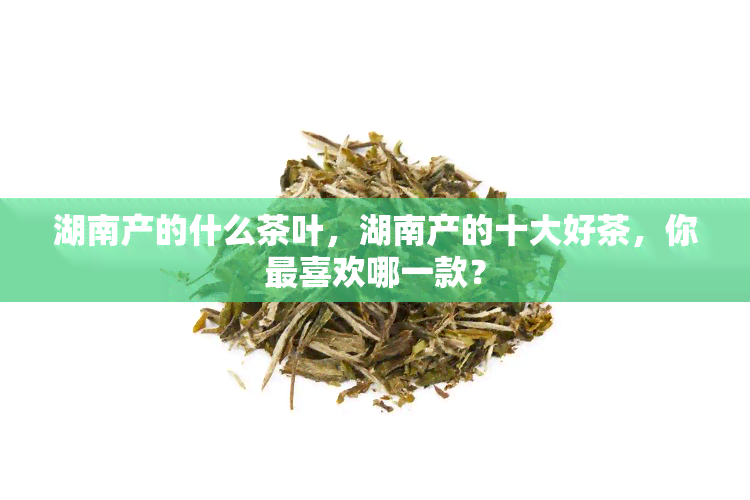 湖南产的什么茶叶，湖南产的十大好茶，你最喜欢哪一款？