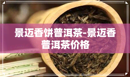 景迈香饼普洱茶-景迈香普洱茶价格