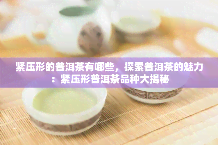 紧压形的普洱茶有哪些，探索普洱茶的魅力：紧压形普洱茶品种大揭秘