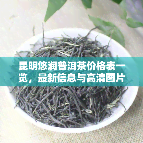 昆明悠润普洱茶价格表一览，最新信息与高清图片全包含