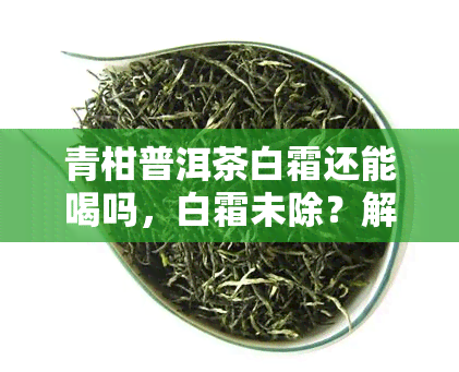 青柑普洱茶白霜还能喝吗，白霜未除？解析青柑普洱茶的饮用安全性