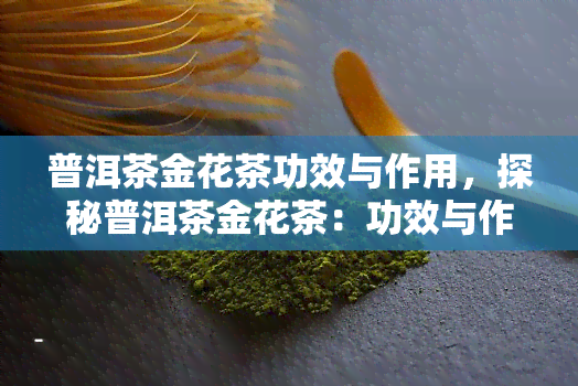 普洱茶金花茶功效与作用，探秘普洱茶金花茶：功效与作用全方位解析