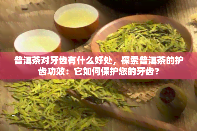 普洱茶对牙齿有什么好处，探索普洱茶的护齿功效：它如何保护您的牙齿？