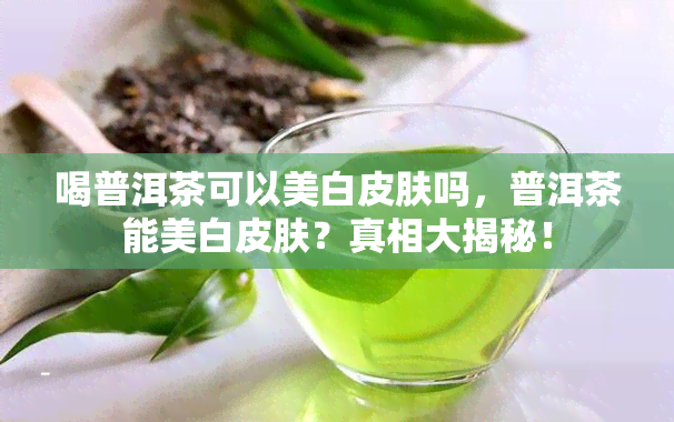 喝普洱茶可以美白皮肤吗，普洱茶能美白皮肤？真相大揭秘！