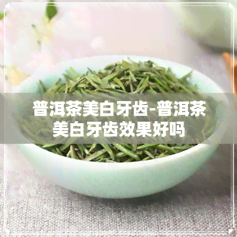 普洱茶美白牙齿-普洱茶美白牙齿效果好吗