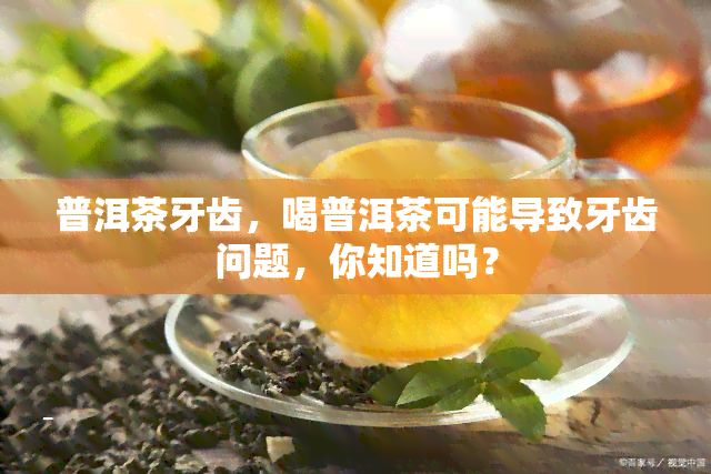 普洱茶牙齿，喝普洱茶可能导致牙齿问题，你知道吗？