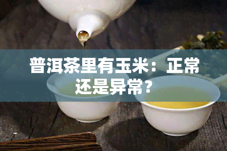 普洱茶里有玉米：正常还是异常？