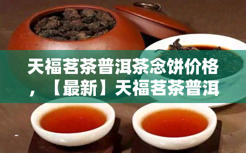 天福茗茶普洱茶念饼价格，【最新】天福茗茶普洱茶念饼价格是多少？这里有答案！