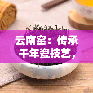 云南窑：传承千年瓷技艺，展现地方特色文化的传播者