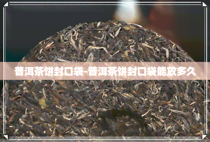 普洱茶饼封口袋-普洱茶饼封口袋能放多久