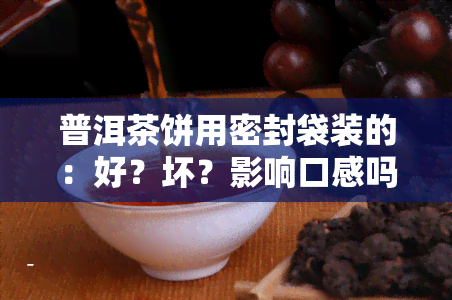 普洱茶饼用密封袋装的：好？坏？影响口感吗？