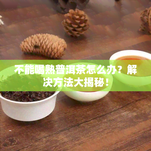 不能喝熟普洱茶怎么办？解决方法大揭秘！