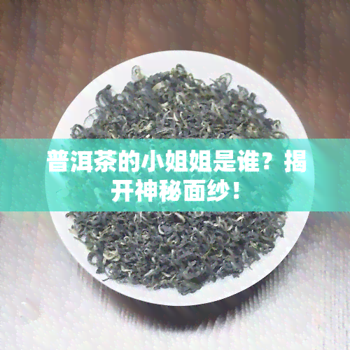 普洱茶的 *** 姐是谁？揭开神秘面纱！