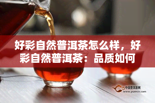 好彩自然普洱茶怎么样，好彩自然普洱茶：品质如何？值得尝试吗？