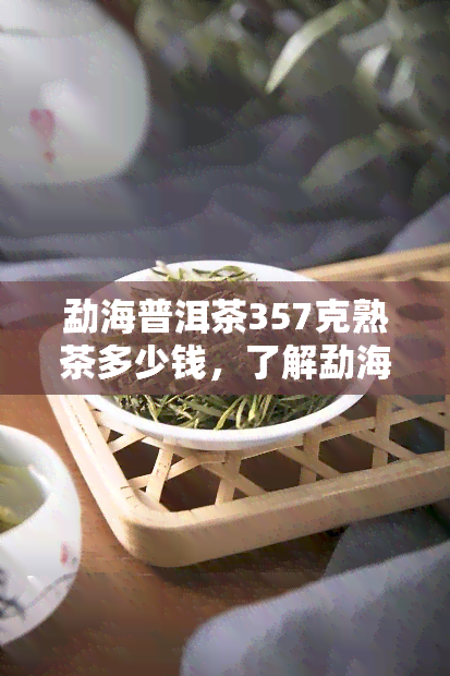 勐海普洱茶357克熟茶多少钱，了解勐海普洱茶：357克熟茶的市场价格是多少？