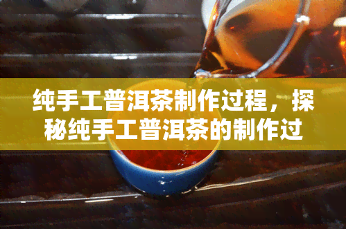 纯手工普洱茶制作过程，探秘纯手工普洱茶的制作过程