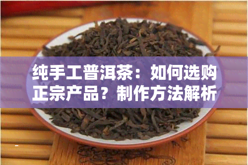 纯手工普洱茶：如何选购正宗产品？制作方法解析