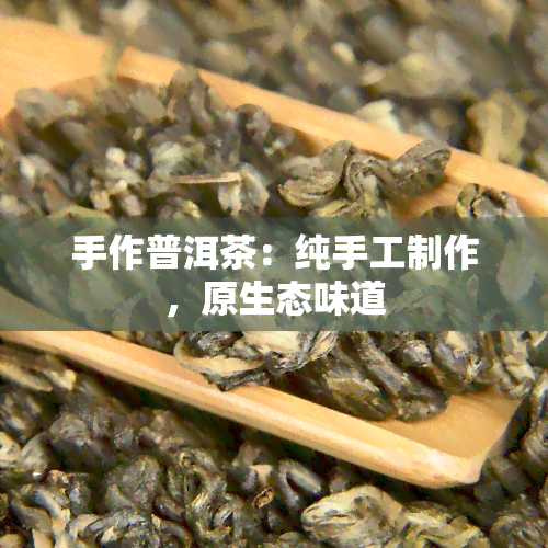 手作普洱茶：纯手工制作，原生态味道